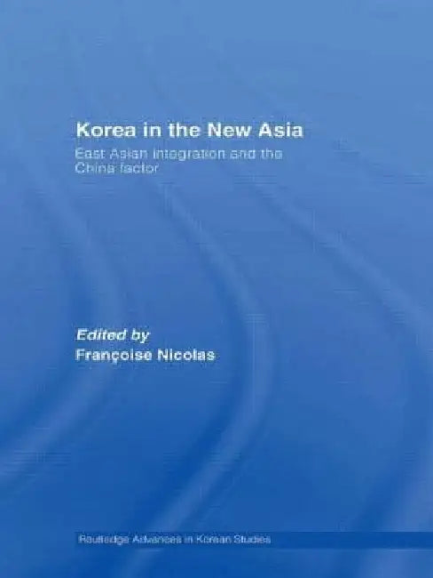 Korea in the New Asia: East Asian Integration and the China Factor by Francoise Nicolas