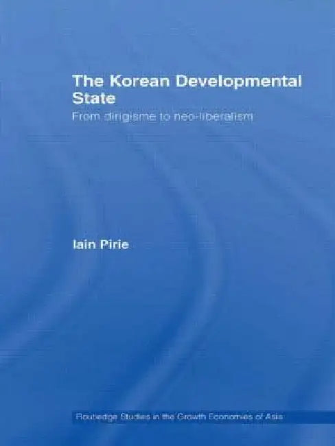 The Korean Developmental State: From Dirigisme to Neo-Liberalism by Iain Pirie