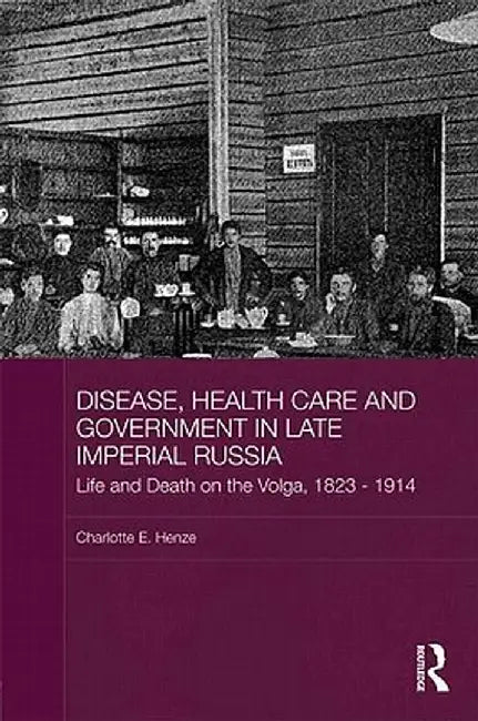 Disease, Health Care and Government in Late Imperial Russia: Life and Death on the Volga, 1823-1914 by Charlotte E. Henze