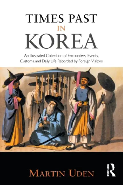 Times Past in Korea: An Illustrated Collection of Encounters, Customs and Daily Life Recorded by Foreign Visitors by Martin Uden