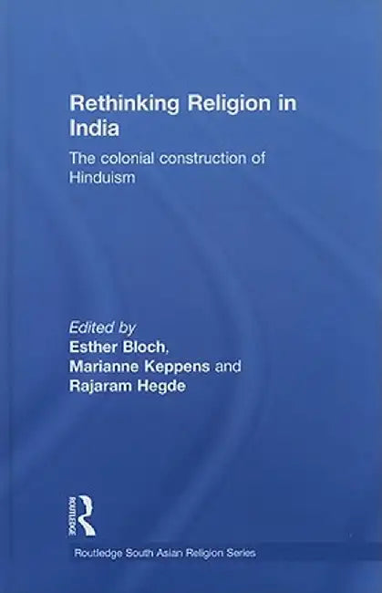 Rethinking Religion in India: The Colonial Construction of Hinduism by Esther Bloch