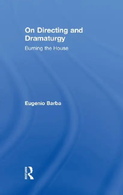 On Directing and Dramaturgy: Burning the House by Eugenio Barba