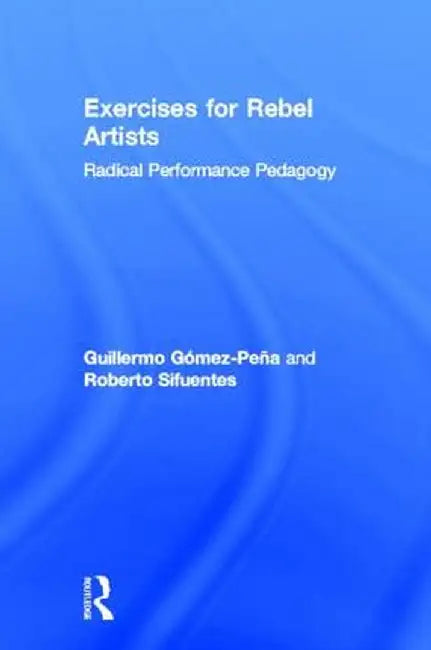 Exercises for Rebel Artists: Radical Performance Pedagogy by Guillermo Gómez Peña