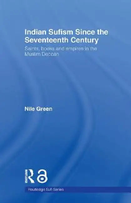 Indian Sufism Since the Seventeenth Century: Saints, Books and Empires in the Muslim Deccan by Nile Green