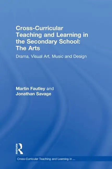 Cross-Curricular Teaching and Learning in the Secondary School... the Arts: Drama, Visual Art, Music and Design by Martin Fautley