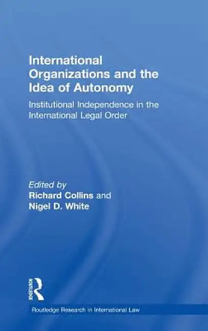 International Organizations and the Idea of Autonomy: Institutional Independence in the International Legal Order by Richard Collins