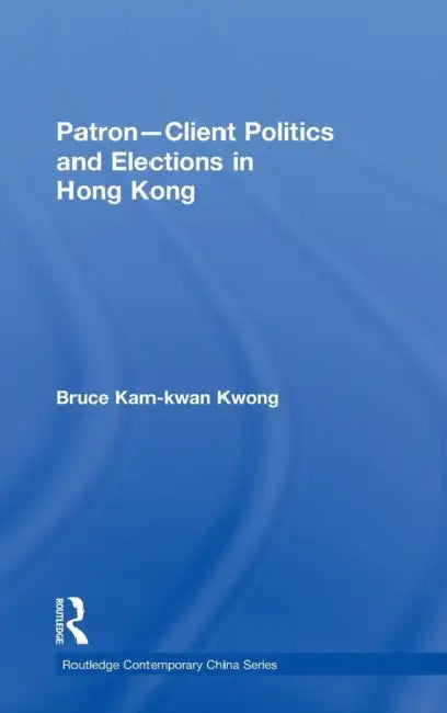 Patron-Client Politics and Elections in Hong Kong by Bruce Kam-Kwan Kwong