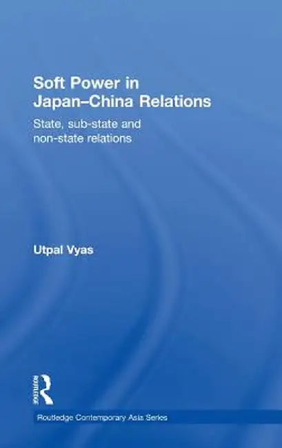 Soft Power in Japan-China Relations: State, sub-state and non-state relations by Utpal Vyas
