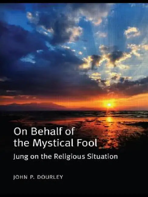 On Behalf of the Mystical Fool: Jung on the Religious Situation by John P. Dourley