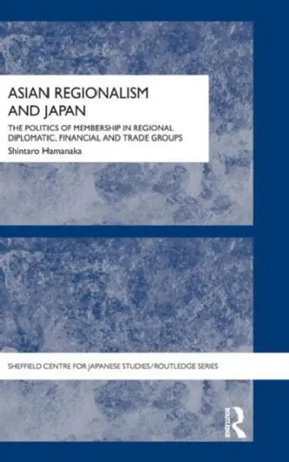 Asian Regionalism and Japan: The Politics of Membership in Regional Diplomatic, Financial and Trade Groups by Shintaro Hamanaka