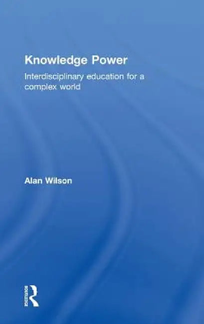 Knowledge Power: Interdisciplinary Education for a Complex World by Alan Wilson