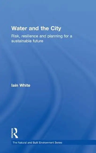 Water and the City: Risk, Resilience and Planning for a Sustainable Future by Iain White