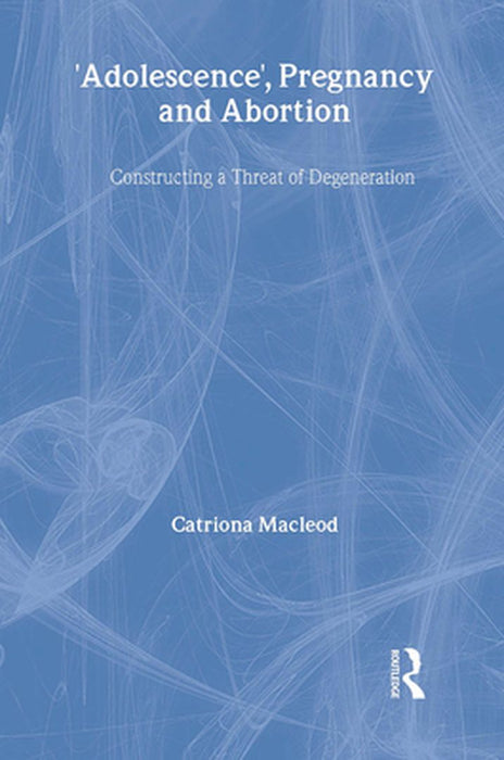 'Adolescence', Pregnancy and Abortion: Constructing a Threat of Degeneration by Catriona I. Macleod