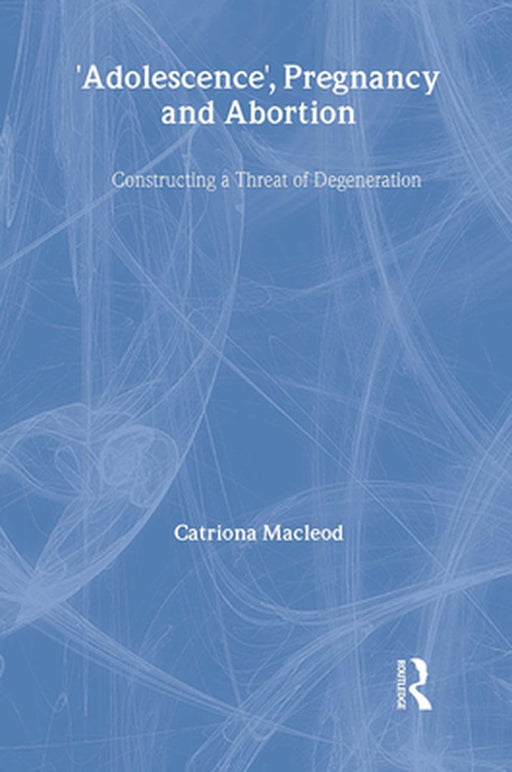 'Adolescence', Pregnancy and Abortion: Constructing a Threat of Degeneration by Catriona I. Macleod