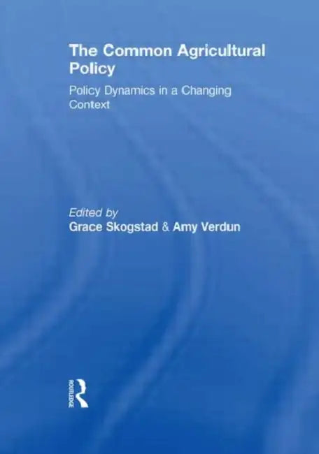 The Common Agricultural Policy: Policy Dynamics in a Changing Context by Grace Skogstad