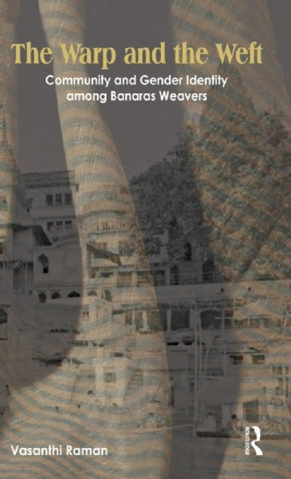 The Warp And The Weft: Community and Gender Identity Among the Weavers of Banaras by Vasanthi Raman