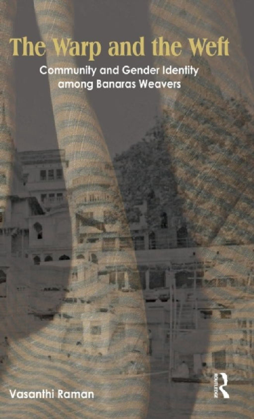 The Warp And The Weft: Community and Gender Identity Among the Weavers of Banaras by Vasanthi Raman