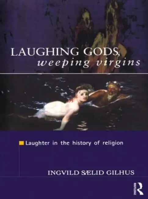 Laughing Gods, Weeping Virgins: Laughter in the History of Religion by Ingvild Saelid Gilhus