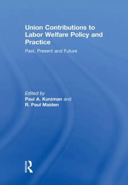 Union Contributions To Labor Welfare Policy And Practice: Past, Present And Future by Paul A. Kurzman