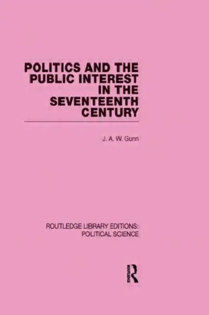 Politics and the Public Interest in the Seventeenth Century (RLE Political Science) by J. A. W. Gunn
