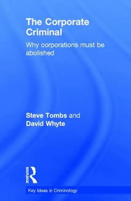 The Corporate Criminal: Why Corporations Must Be Abolished by Steve Tombs
