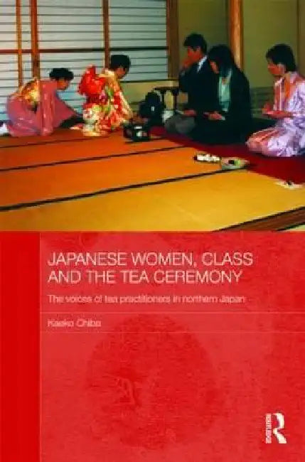 Japanese Women, Class and the Tea Ceremony: The Voices of Tea Practitioners in Northern Japan by Kaeko Chiba