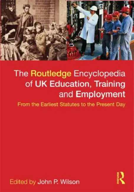 The Routledge Encyclopaedia of UK Education, Training and Employment: From the earliest statutes to the present day by John P. Wilson