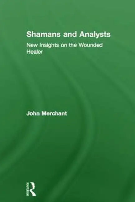 Shamans and Analysts: New Insights on the Wounded Healer by John Merchant