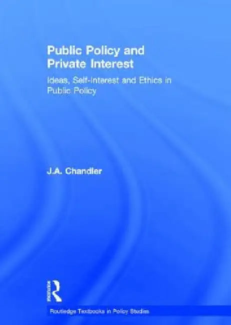 Public Policy and Private Interest: Ideas, Self-Interest and Ethics in Public Policy by J. A. Chandler
