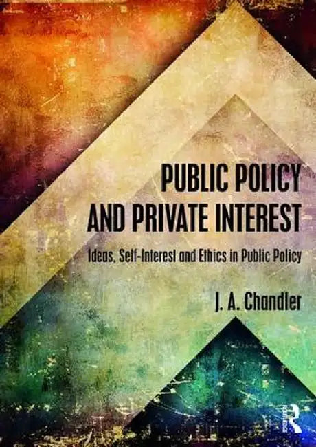 Public Policy and Private Interest: Ideas, Self-Interest and Ethics in Public Policy by J.A. Chandler