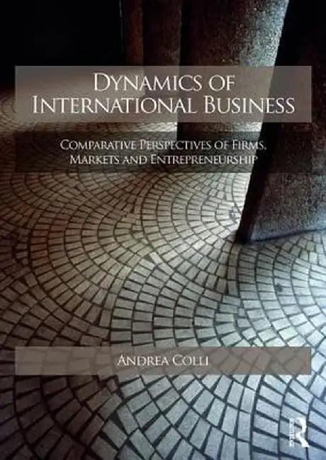 Dynamics of International Business: Comparative Perspectives of Firms, Markets and Entrepreneurship by Andrea Colli