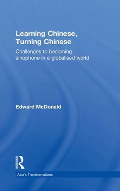Learning Chinese, Turning Chinese: Challenges to Becoming Sinophone in a Globalised World by Edward McDonald