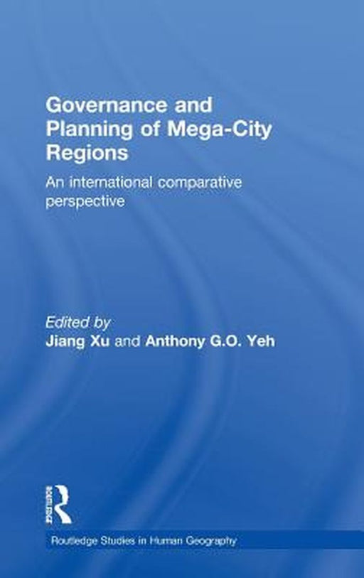 Governance And Planning Of Mega-City Regions: An International Comparative Perspective by Jiang Xu, Anthony G.O. Yeh
