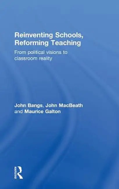 Reinventing Schools, Reforming Teaching: From Political Visions to Classroom Reality by John Bangs