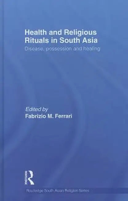 Health and Religious Rituals in South Asia: Disease, Possession and Healing by Fabrizio Ferrari