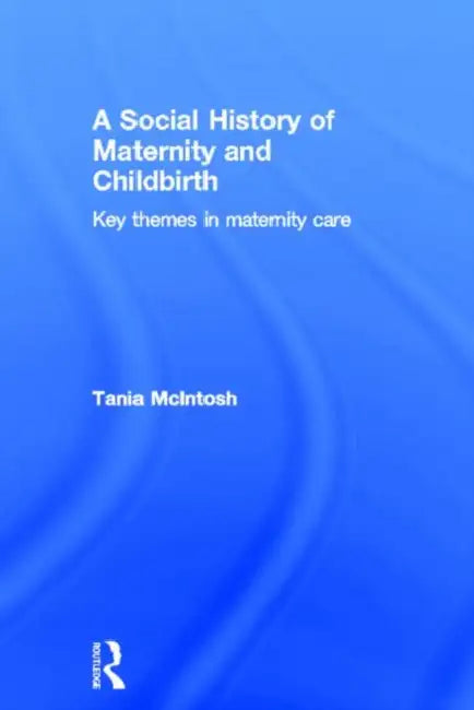 A Social History of Maternity and Childbirth: Key Themes in Maternity Care by Tania Mcintosh