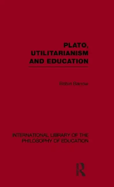 Plato, Utilitarianism and Education (International Library of the Philosophy of Education) by Robin Barrow