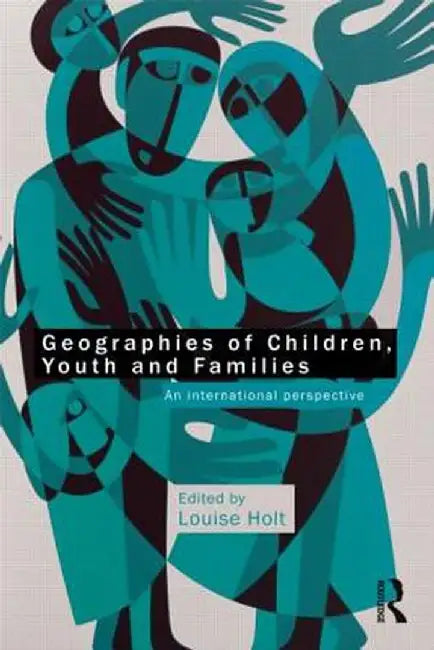 Geographies of Children, Youth and Families: An International Perspective by Louise Holt