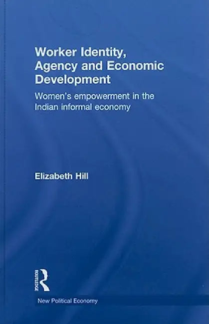 Worker Identity, Agency and Economic Development: Women's empowerment in the Indian informal economy by Elizabeth Hill