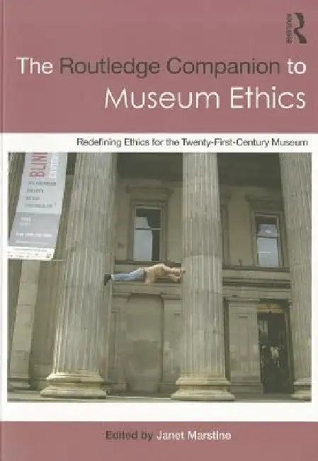The Routledge Companion to Museum Ethics: Redefining Ethics for the Twenty-First Century Museum by Janet Marstine