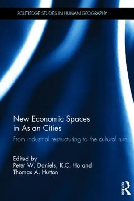 New Economic Spaces in Asian Cities: From Industrial Restructuring to the Cultural Turn by Peter W. Daniels