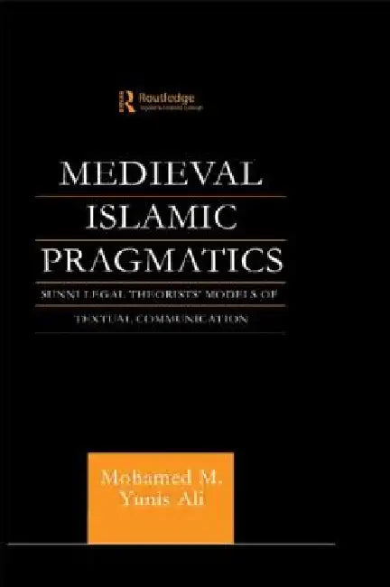 Medieval Islamic Pragmatics: Sunni Legal Theorists' Models of Textual Communication by Muhammad M. Yunis Ali