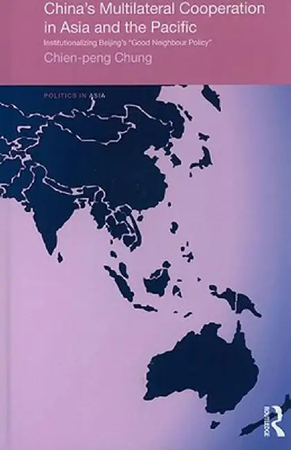China's Multilateral Co-operation in Asia and the Pacific: Institutionalizing Beijing's 'Good Neighbour Policy' by Chien-peng Chung