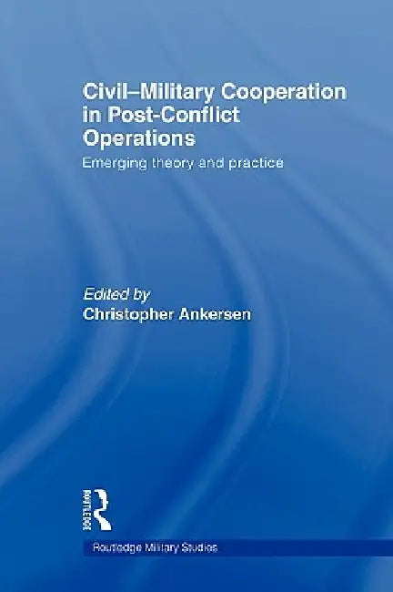 Civil-Military Cooperation in Post-Conflict Operations: Emerging Theory and Practice by Christopher Ankersen