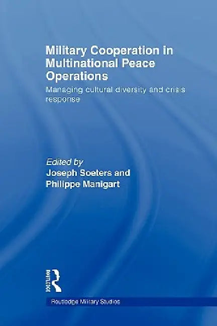 Military Cooperation in Multinational Peace Operations: Managing Cultural Diversity and Crisis Response by Joseph Soeters