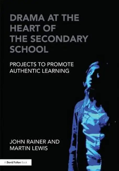 Drama at the Heart of the Secondary School: Projects to Promote Authentic Learning by John Rainer