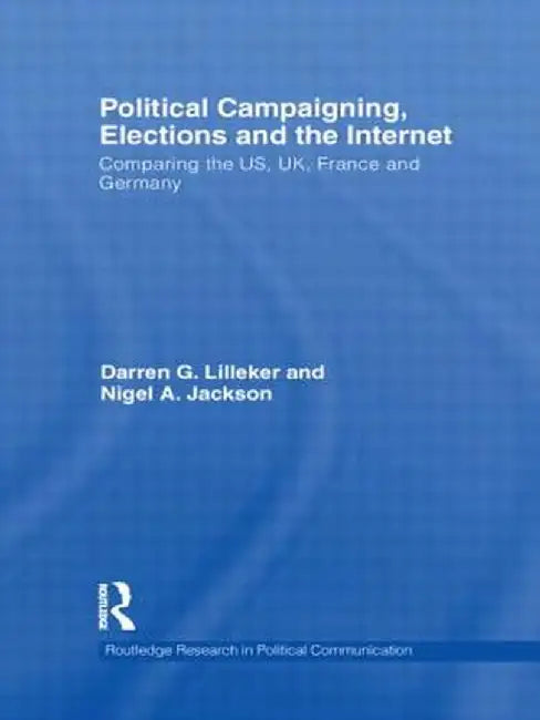 Political Campaigning, Elections and the Internet: Comparing the Us, Uk, France and Germany by Darren Lilleker