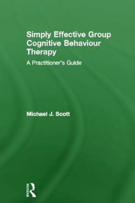Simply Effective Group Cognitive Behaviour Therapy: A Practitioner's Guide by Michael J. Scott