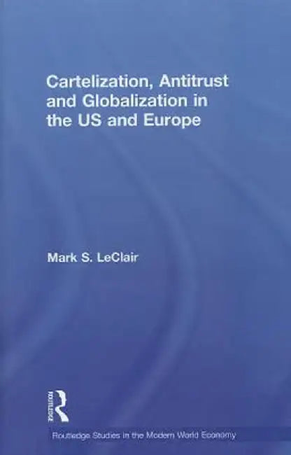 Cartelization, Antitrust and Globalization in the US and Europe by Mark S. LeClair