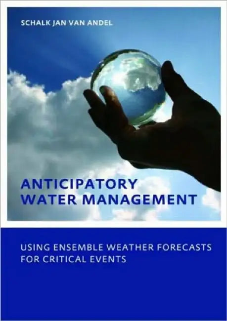 Anticipatory Water Management- Using Ensemble Weather Forecasts For Critical Events: UNESCO-IHE PHD Thesis by Schalk-Jan van Andel